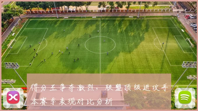 得分王争夺激烈，联盟顶级进攻手本赛季表现对比分析
