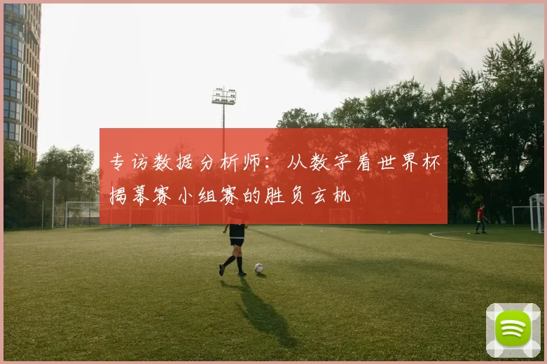 专访数据分析师:从数字看世界杯揭幕赛小组赛的胜负玄机