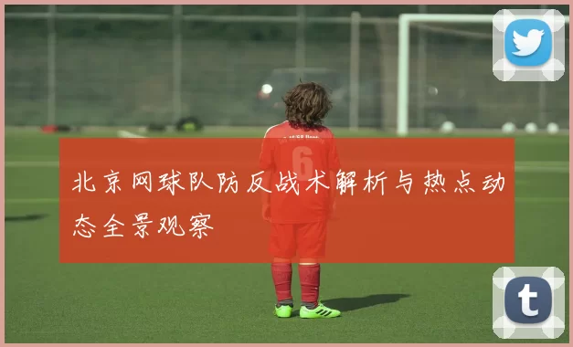 北京网球队防反战术解析与热点动态全景观察