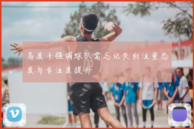 乌度卡强调球队需忘记失利注重态度与专注度提升