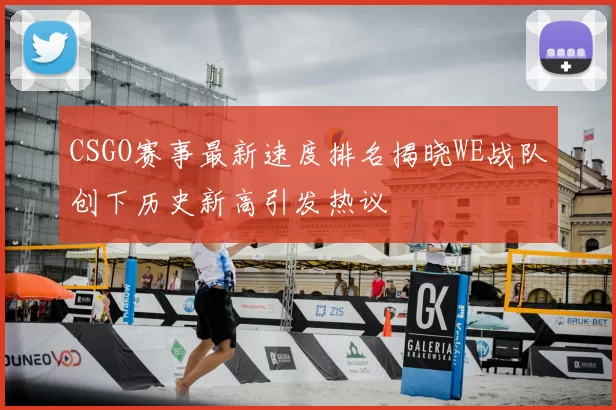 CSGO赛事最新速度排名揭晓WE战队创下历史新高引发热议