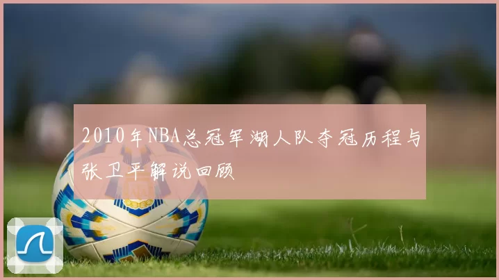 2010年NBA总冠军湖人队夺冠历程与张卫平解说回顾
