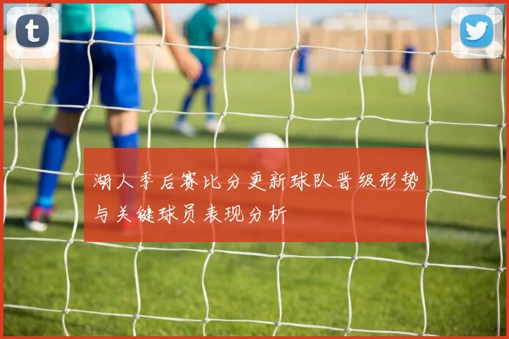 湖人季后赛比分更新球队晋级形势与关键球员表现分析