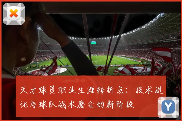 天才球员职业生涯转折点：技术进化与球队战术磨合的新阶段