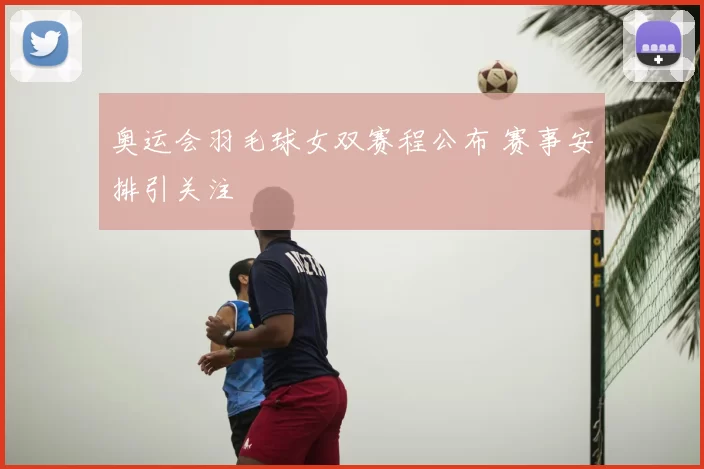 奥运会羽毛球女双赛程公布 赛事安排引关注