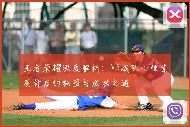 王者荣耀深度解析：V5战队心理素质背后的秘密与成功之道