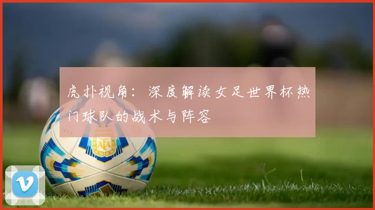 虎扑视角：深度解读女足世界杯热门球队的战术与阵容