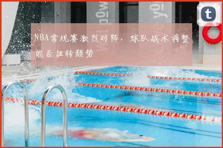 NBA常规赛激烈对阵，球队战术调整能否扭转颓势
