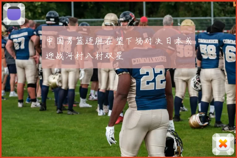 中国男篮连胜在望下场对决日本或迎战河村八村双星