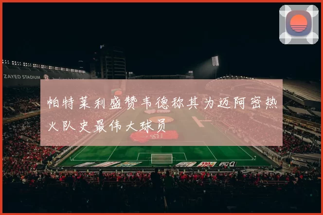 帕特莱利盛赞韦德称其为迈阿密热火队史最伟大球员