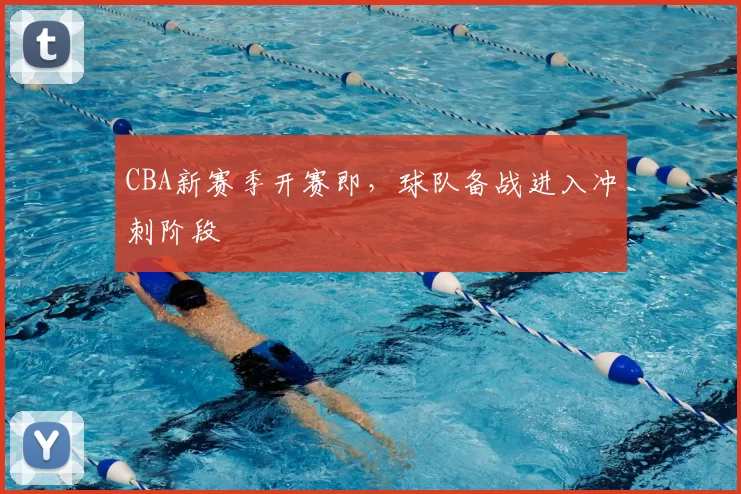 CBA新赛季开赛即,球队备战进入冲刺阶段