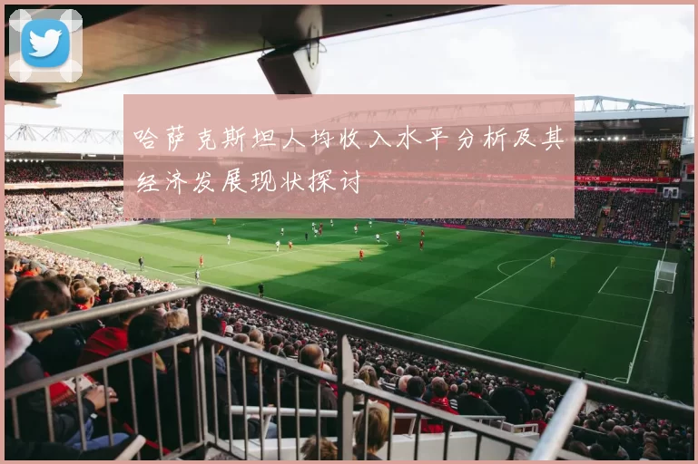 哈萨克斯坦人均收入水平分析及其经济发展现状探讨