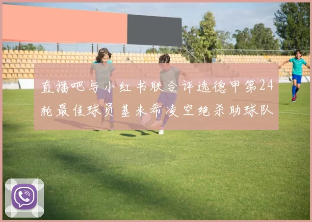 直播吧与小红书联合评选德甲第24轮最佳球员基米希凌空绝杀助球队赢得国家德比