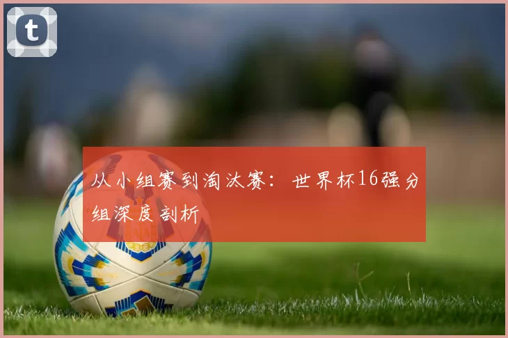 从小组赛到淘汰赛:世界杯16强分组深度剖析