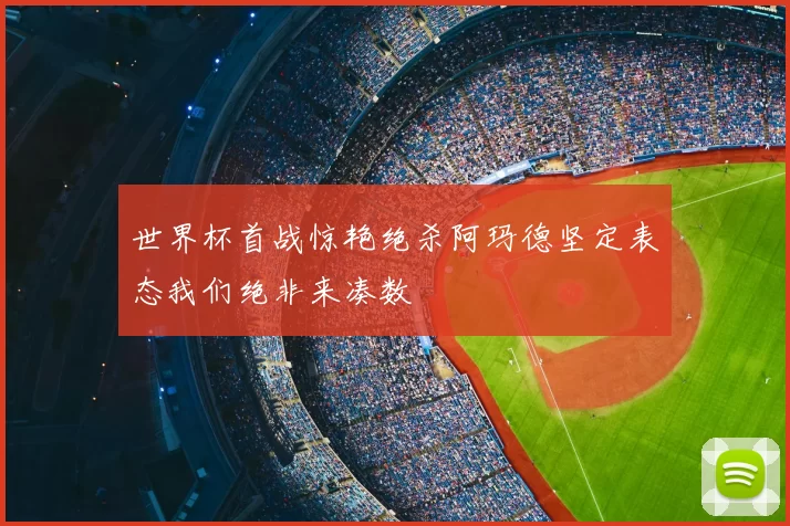 世界杯首战惊艳绝杀阿玛德坚定表态我们绝非来凑数
