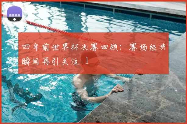 四年前世界杯决赛回顾：赛场经典瞬间再引关注_1