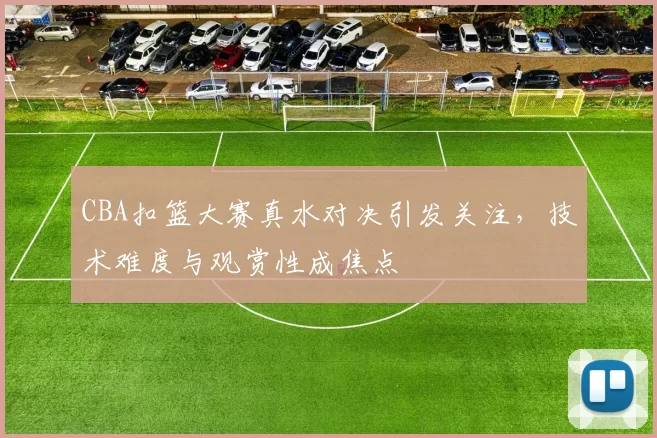 CBA扣篮大赛真水对决引发关注，技术难度与观赏性成焦点