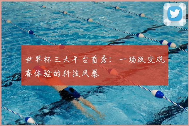 世界杯三大平台首秀:一场改变观赛体验的科技风暴