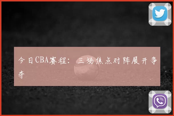 今日CBA赛程：三场焦点对阵展开争夺