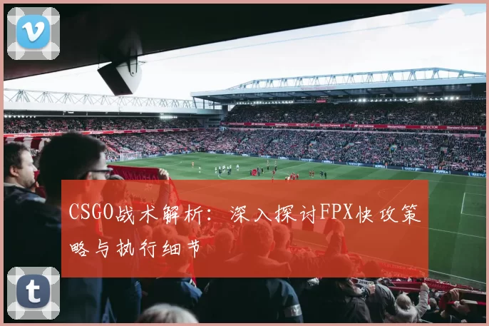 CSGO战术解析：深入探讨FPX快攻策略与执行细节