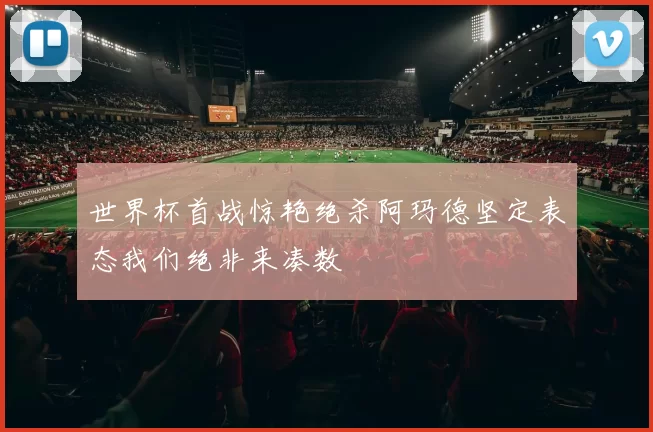 世界杯首战惊艳绝杀阿玛德坚定表态我们绝非来凑数