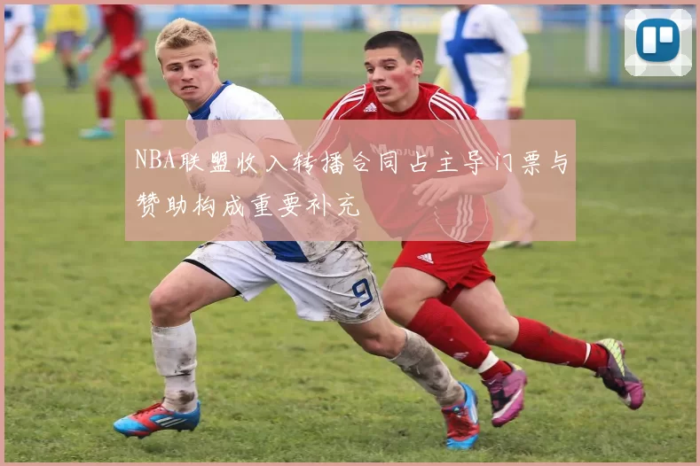 NBA联盟收入转播合同占主导门票与赞助构成重要补充